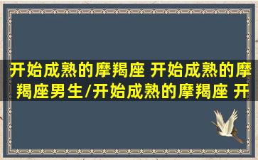 开始成熟的摩羯座 开始成熟的摩羯座男生/开始成熟的摩羯座 开始成熟的摩羯座男生-我的网站